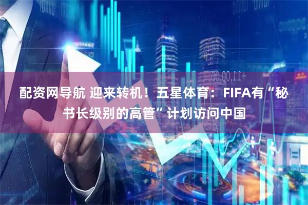配资网导航 迎来转机！五星体育：FIFA有“秘书长级别的高管”计划访问中国
