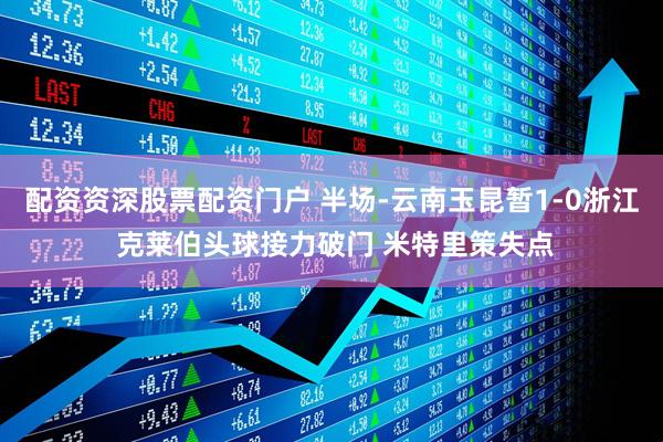配资资深股票配资门户 半场-云南玉昆暂1-0浙江 克莱伯头球接力破门 米特里策失点