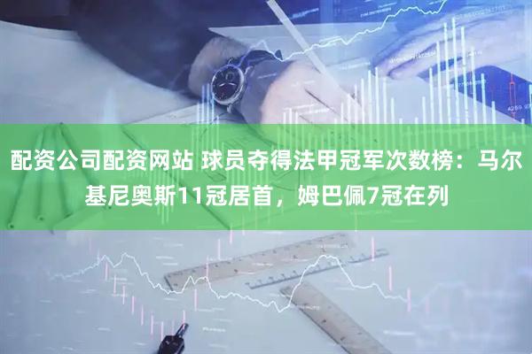 配资公司配资网站 球员夺得法甲冠军次数榜：马尔基尼奥斯11冠居首，姆巴佩7冠在列