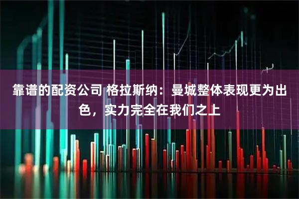 靠谱的配资公司 格拉斯纳：曼城整体表现更为出色，实力完全在我们之上