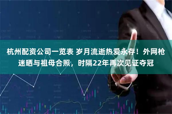 杭州配资公司一览表 岁月流逝热爱永存！外网枪迷晒与祖母合照，时隔22年再次见证夺冠