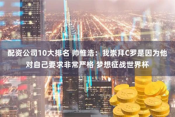 配资公司10大排名 帅惟浩:我崇拜C罗是因为他对自己要求非常严格 梦想征战世界杯