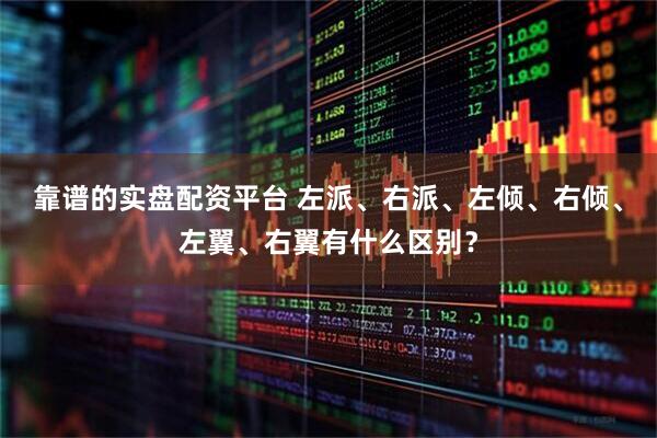 靠谱的实盘配资平台 左派、右派、左倾、右倾、左翼、右翼有什么区别？