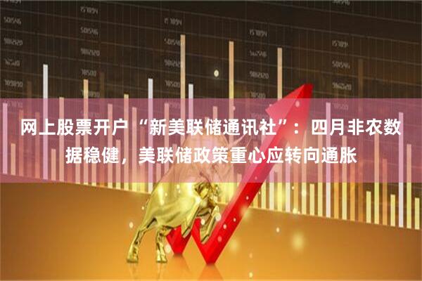 网上股票开户 “新美联储通讯社”：四月非农数据稳健，美联储政策重心应转向通胀