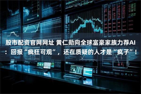 股市配资官网网址 黄仁勋向全球富豪家族力荐AI：回报“疯狂可观”，还在质疑的人才是“疯子”！