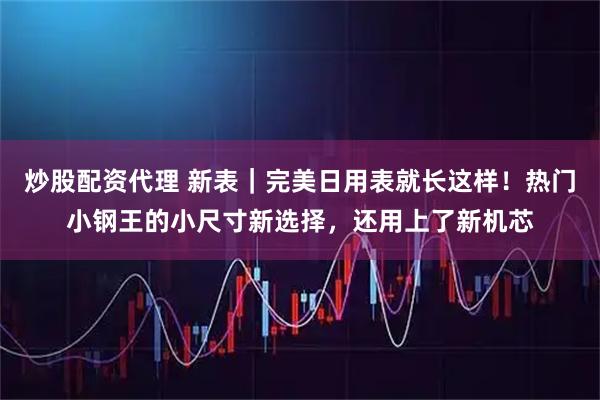 炒股配资代理 新表｜完美日用表就长这样！热门小钢王的小尺寸新选择，还用上了新机芯