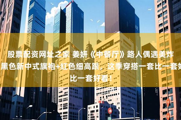 股票配资网址之家 姜妍《中餐厅》路人偶遇美炸了！黑色新中式旗袍+红色细高跟，这季穿搭一套比一套好看！