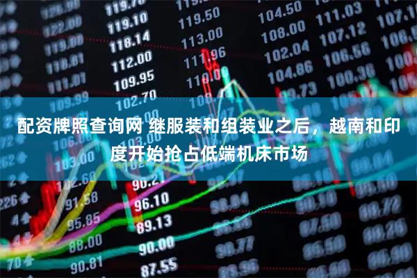 配资牌照查询网 继服装和组装业之后，越南和印度开始抢占低端机床市场
