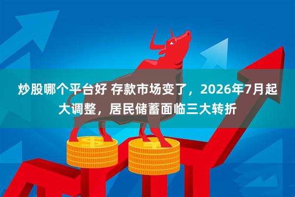 炒股哪个平台好 存款市场变了，2026年7月起大调整，居民储蓄面临三大转折