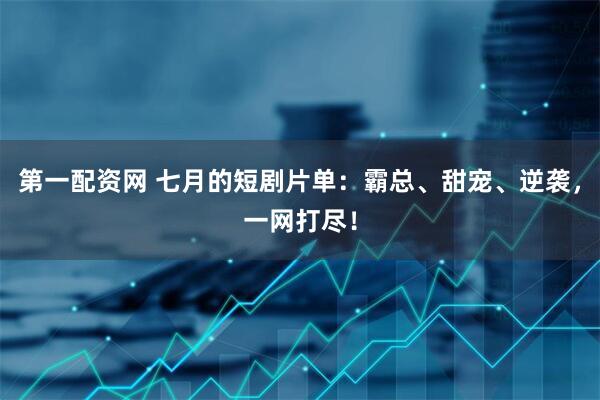 第一配资网 七月的短剧片单：霸总、甜宠、逆袭，一网打尽！