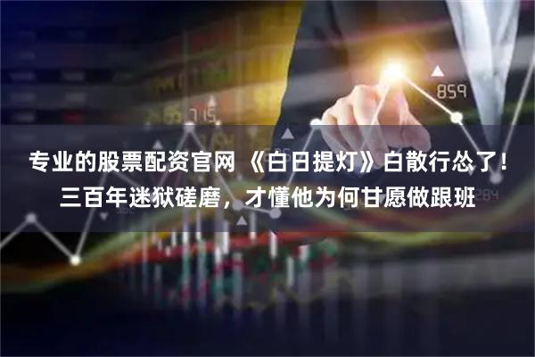 专业的股票配资官网 《白日提灯》白散行怂了！三百年迷狱磋磨，才懂他为何甘愿做跟班