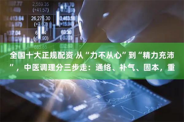 全国十大正规配资 从“力不从心”到“精力充沛”，中医调理分三步走：通络、补气、固本，重