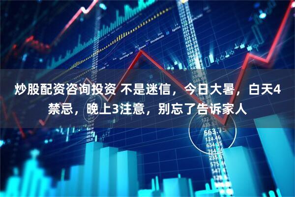 炒股配资咨询投资 不是迷信，今日大暑，白天4禁忌，晚上3注意，别忘了告诉家人