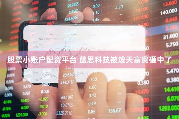 股票小账户配资平台 蓝思科技被泼天富贵砸中了